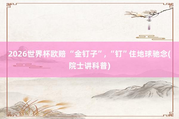 2026世界杯欧赔 “金钉子”， “钉”住地球驰念(院士讲科普)