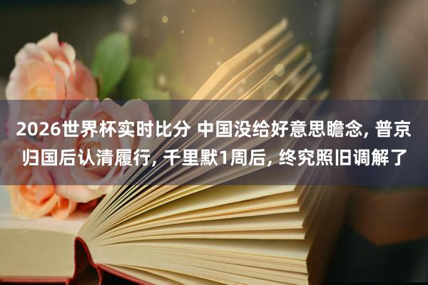 2026世界杯实时比分 中国没给好意思瞻念， 普京归国后认清履行， 千里默1周后， 终究照旧调解了