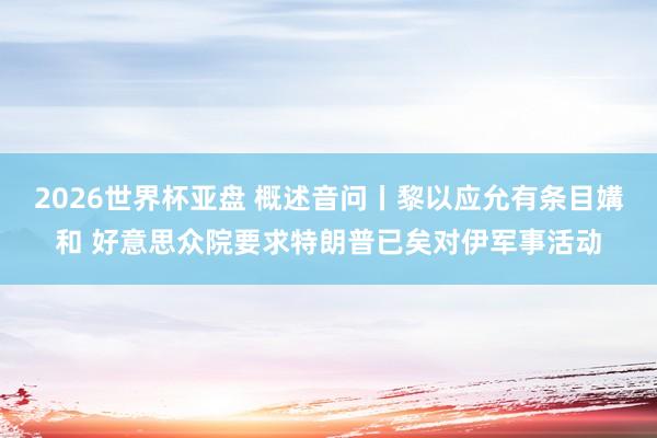 2026世界杯亚盘 概述音问丨黎以应允有条目媾和 好意思众院要求特朗普已矣对伊军事活动