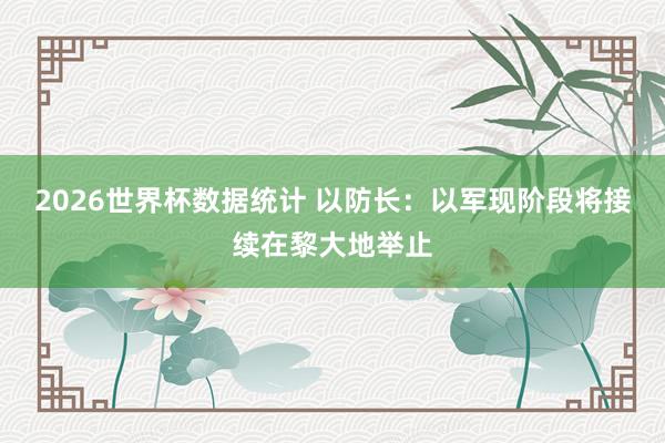 2026世界杯数据统计 以防长：以军现阶段将接续在黎大地举止