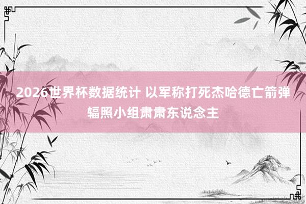2026世界杯数据统计 以军称打死杰哈德亡箭弹辐照小组肃肃东说念主
