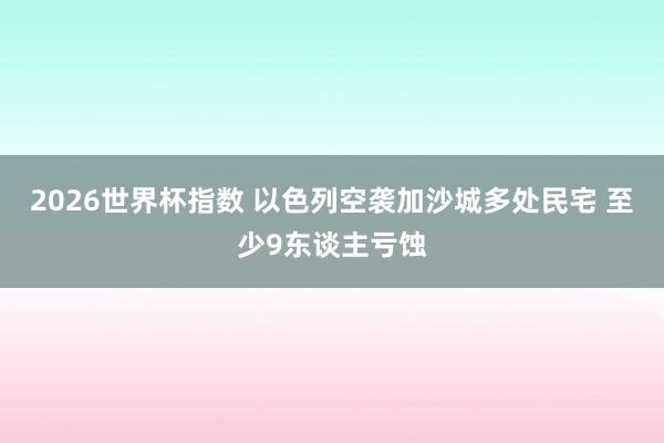 2026世界杯指数 以色列空袭加沙城多处民宅 至少9东谈主亏蚀