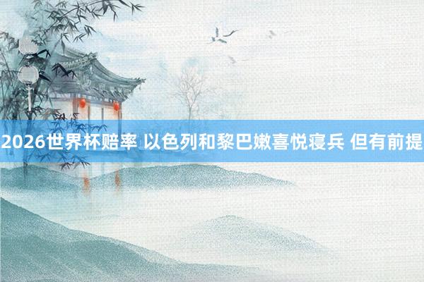 2026世界杯赔率 以色列和黎巴嫩喜悦寝兵 但有前提