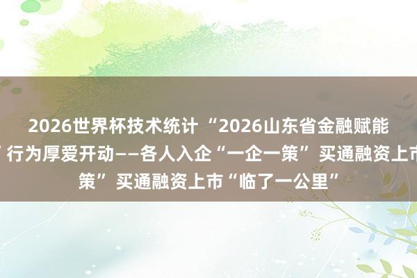 2026世界杯技术统计 “2026山东省金融赋能产业·走进企业”行为厚爱开动——各人入企“一企一策” 买通融资上市“临了一公里”