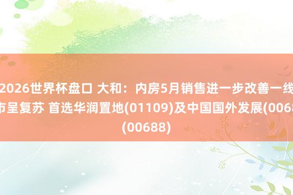 2026世界杯盘口 大和：内房5月销售进一步改善一线城市呈复苏 首选华润置地(01109)及中国国外发展(00688)