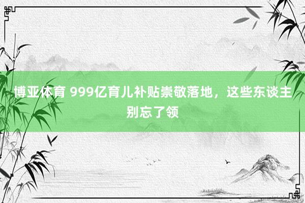 博亚体育 999亿育儿补贴崇敬落地，这些东谈主别忘了领