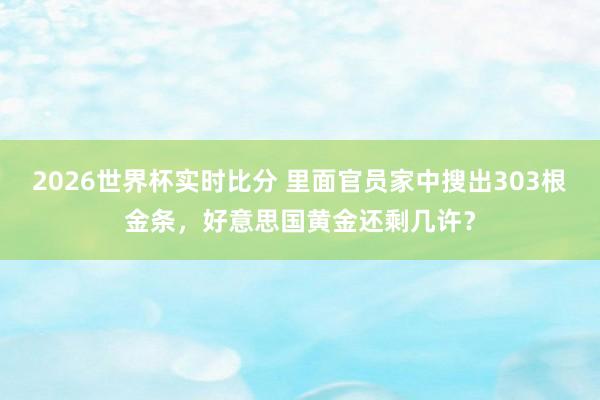 2026世界杯实时比分 里面官员家中搜出303根金条，好意思
