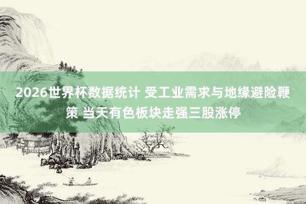 2026世界杯数据统计 受工业需求与地缘避险鞭策 当天有色板块走强三股涨停