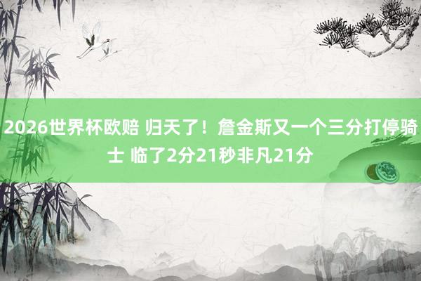 2026世界杯欧赔 归天了！詹金斯又一个三分打停骑士 临了2分21秒非凡21分