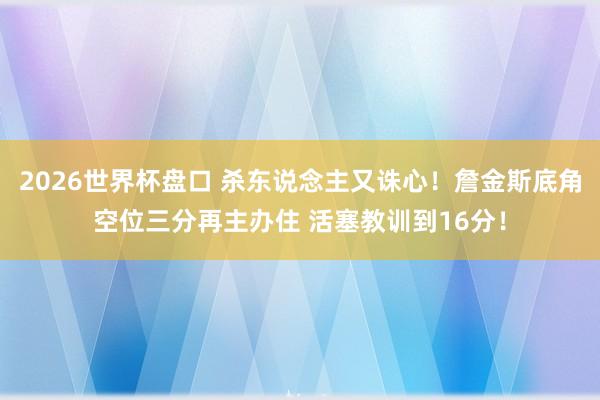 2026世界杯盘口 杀东说念主又诛心！詹金斯底角空位三分再主办住 活塞教训到16分！