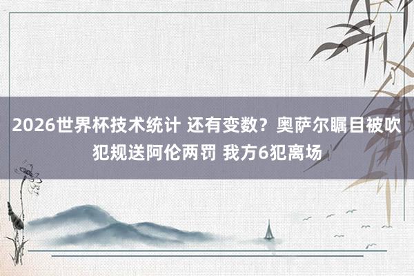 2026世界杯技术统计 还有变数？奥萨尔瞩目被吹犯规送阿伦两罚 我方6犯离场