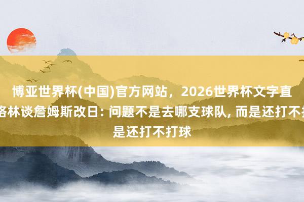 博亚世界杯(中国)官方网站，2026世界杯文字直播 格林谈詹姆斯改日: 问题不是去哪支球队， 而是还打不打球