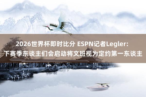 2026世界杯即时比分 ESPN记者Legler: 下赛季东谈主们会启动将文班视为定约第一东谈主