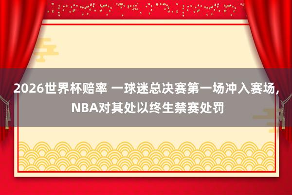 2026世界杯赔率 一球迷总决赛第一场冲入赛场， NBA对其处以终生禁赛处罚