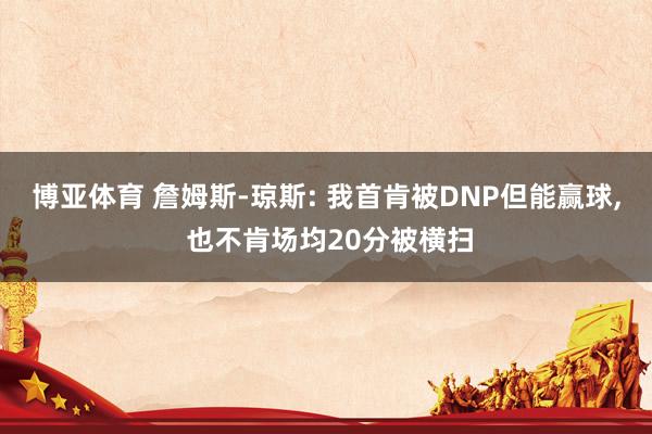 博亚体育 詹姆斯-琼斯: 我首肯被DNP但能赢球， 也不肯场均20分被横扫