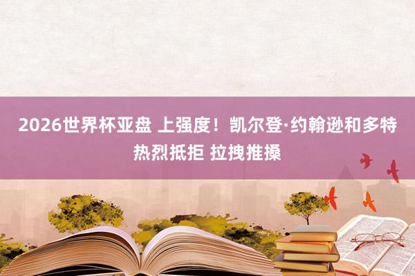 2026世界杯亚盘 上强度！凯尔登·约翰逊和多特热烈抵拒 拉拽推搡