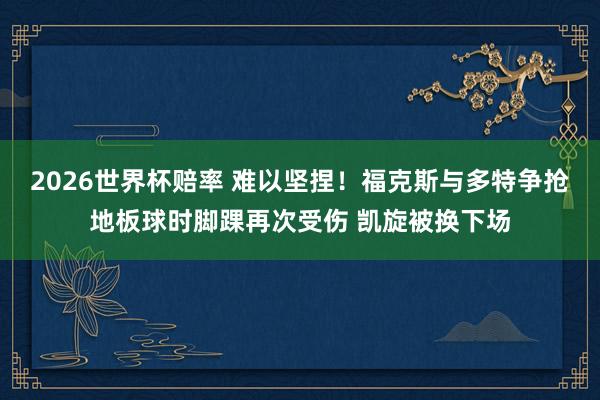 2026世界杯赔率 难以坚捏！福克斯与多特争抢地板球时脚踝再次受伤 凯旋被换下场