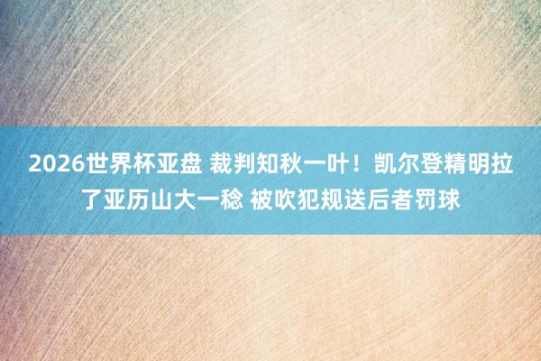 2026世界杯亚盘 裁判知秋一叶！凯尔登精明拉了亚历山大一稔 被吹犯规送后者罚球