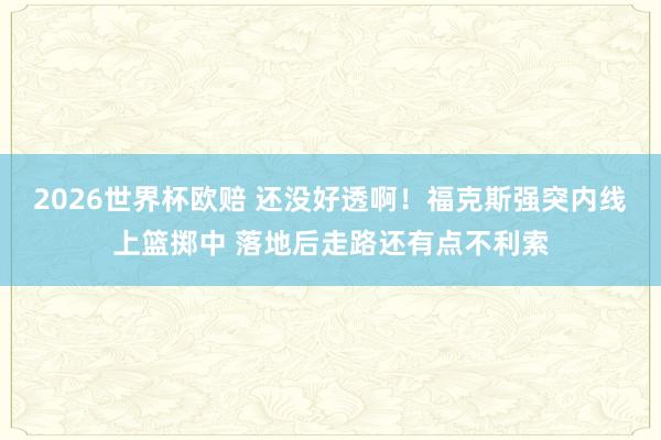 2026世界杯欧赔 还没好透啊！福克斯强突内线上篮掷中 落地后走路还有点不利索