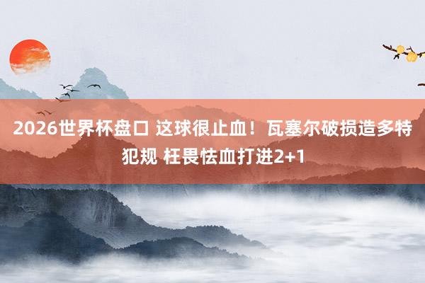 2026世界杯盘口 这球很止血！瓦塞尔破损造多特犯规 枉畏怯血打进2+1