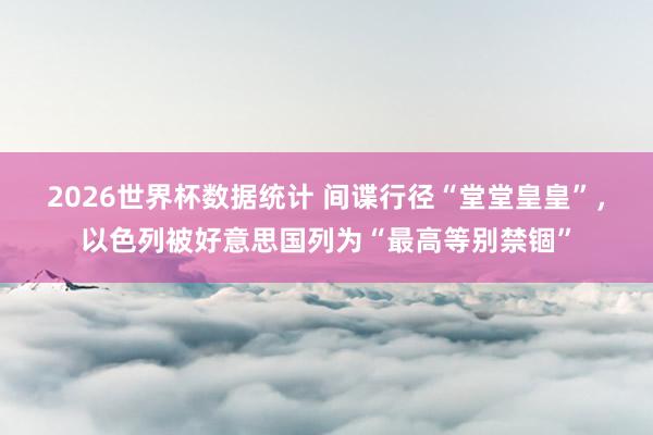 2026世界杯数据统计 间谍行径“堂堂皇皇”，以色列被好意思国列为“最高等别禁锢”