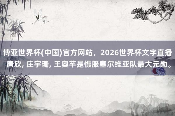 博亚世界杯(中国)官方网站，2026世界杯文字直播 唐欣， 庄宇珊， 王奥芊是慑服塞尔维亚队最大元勋。