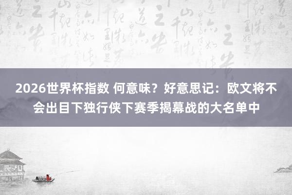 2026世界杯指数 何意味？好意思记：欧文将不会出目下独行侠下赛季揭幕战的大名单中