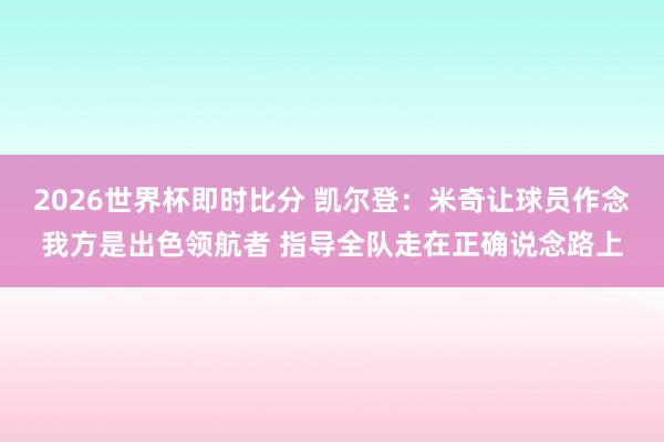 2026世界杯即时比分 凯尔登：米奇让球员作念我方是出色领航者 指导全队走在正确说念路上