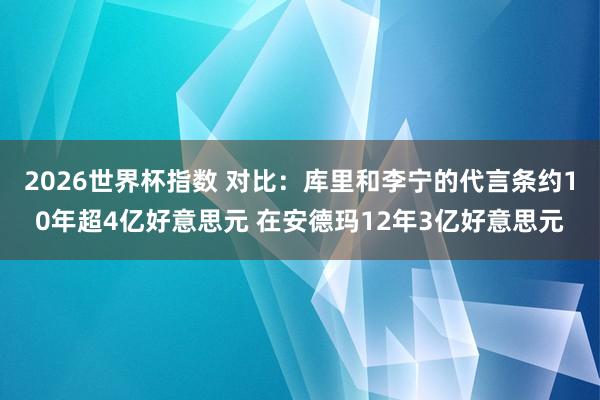 2026世界杯指数 对比：库里和李宁的代言条约10年超4亿好意思元 在安德玛12年3亿好意思元