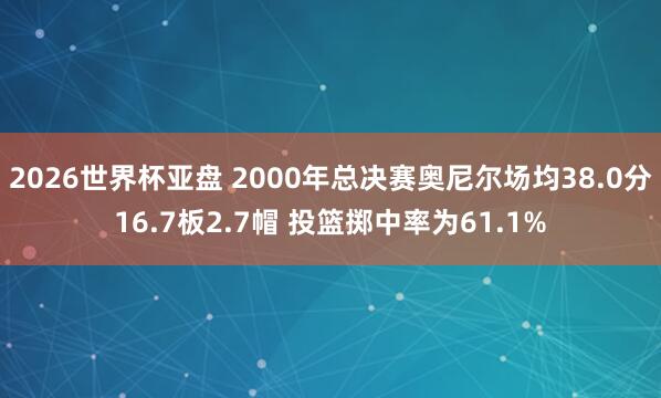 2026世界杯亚盘 2000年总决赛奥尼尔场均38.0分16.7板2.7帽 投篮掷中率为61.1%