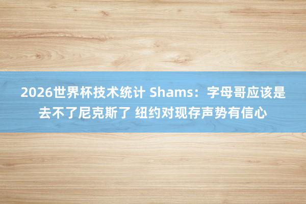 2026世界杯技术统计 Shams：字母哥应该是去不了尼克斯了 纽约对现存声势有信心