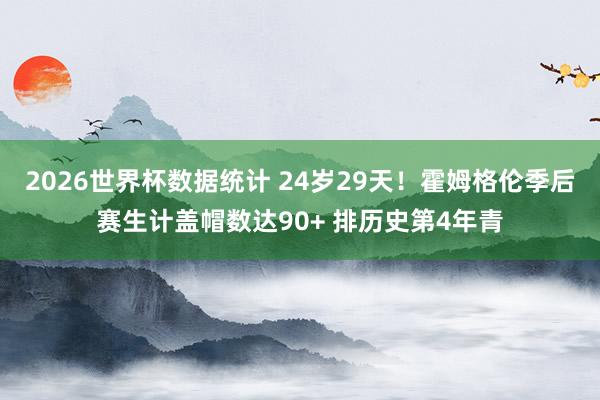 2026世界杯数据统计 24岁29天！霍姆格伦季后赛生计盖帽数达90+ 排历史第4年青