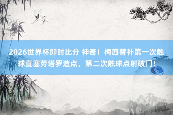 2026世界杯即时比分 神奇！梅西替补第一次触球直塞劳塔罗造点，第二次触球点射破门！