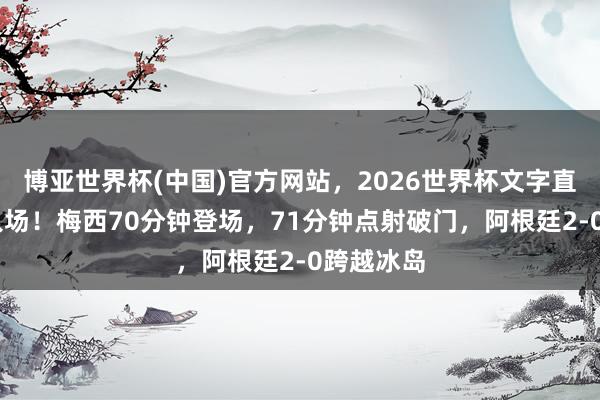 博亚世界杯(中国)官方网站，2026世界杯文字直播 带球入场！梅西70分钟登场，71分钟点射破门，阿根廷2-0跨越冰岛