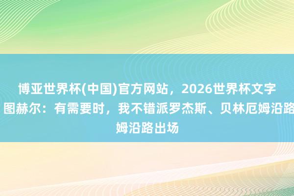 博亚世界杯(中国)官方网站，2026世界杯文字直播 图赫尔：有需要时，我不错派罗杰斯、贝林厄姆沿路出场