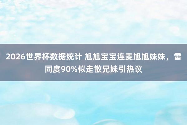 2026世界杯数据统计 旭旭宝宝连麦旭旭妹妹，雷同度90%似走散兄妹引热议