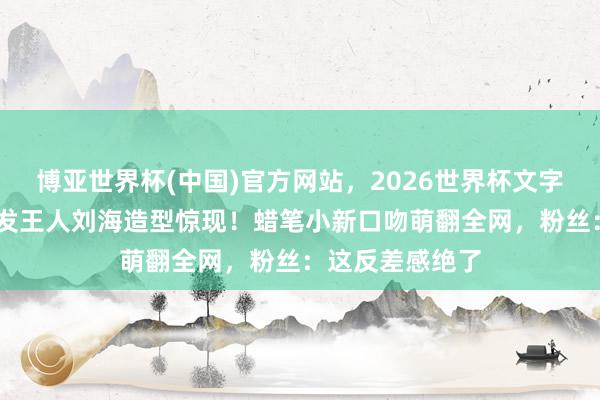 博亚世界杯(中国)官方网站，2026世界杯文字直播 赵丽颖短发王人刘海造型惊现！蜡笔小新口吻萌翻全网，粉丝：这反差感绝了
