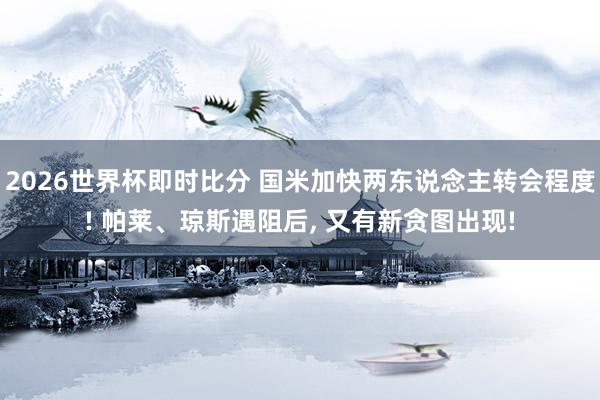 2026世界杯即时比分 国米加快两东说念主转会程度! 帕莱、琼斯遇阻后， 又有新贪图出现!