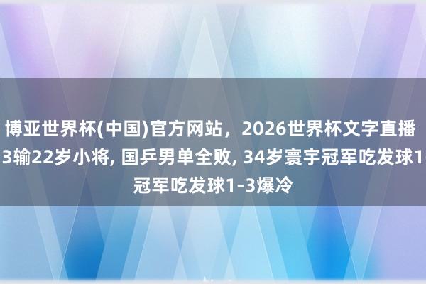 博亚世界杯(中国)官方网站，2026世界杯文字直播 独苗1-3输22岁小将， 国乒男单全败， 34岁寰宇冠军吃发球1-3爆冷