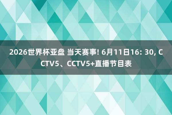 2026世界杯亚盘 当天赛事! 6月11日16: 30， CCTV5、CCTV5+直播节目表