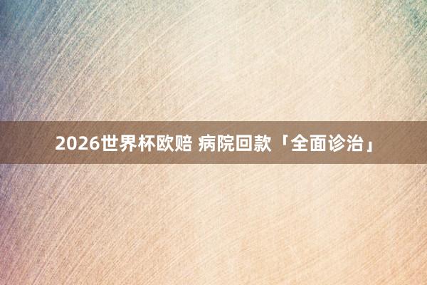 2026世界杯欧赔 病院回款「全面诊治」