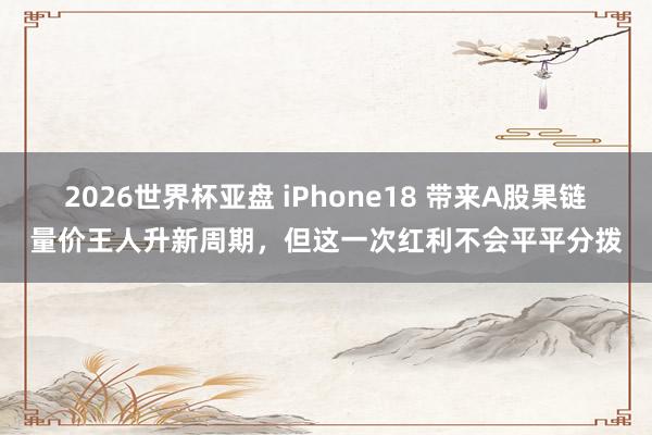 2026世界杯亚盘 iPhone18 带来A股果链量价王人升新周期，但这一次红利不会平平分拨