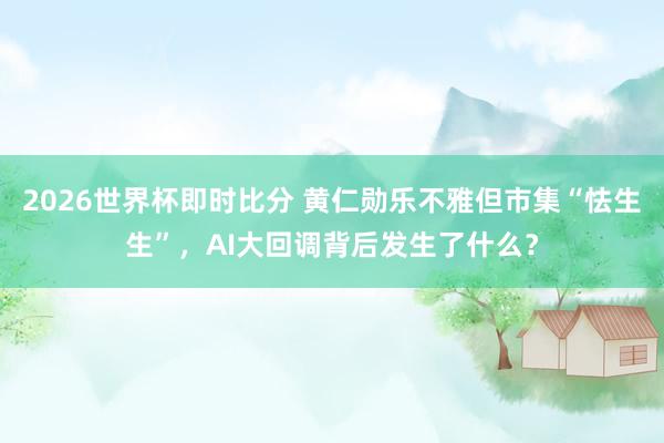 2026世界杯即时比分 黄仁勋乐不雅但市集“怯生生”，AI大回调背后发生了什么？