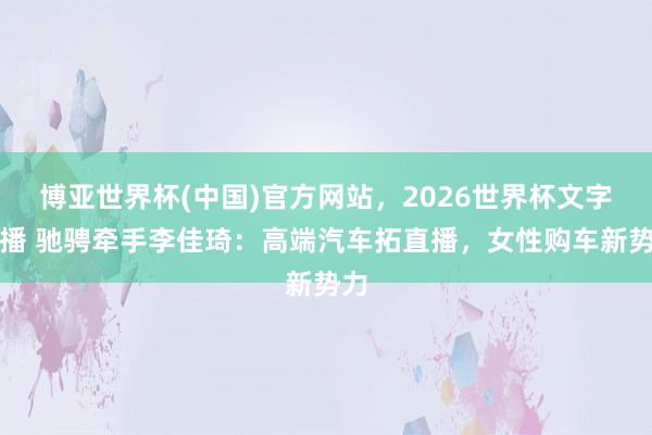 博亚世界杯(中国)官方网站，2026世界杯文字直播 驰骋牵手李佳琦：高端汽车拓直播，女性购车新势力