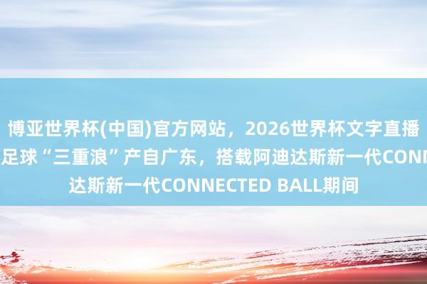 博亚世界杯(中国)官方网站，2026世界杯文字直播 好意思加墨全国杯足球“三重浪”产自广东，搭载阿迪达斯新一代CONNECTED BALL期间