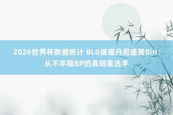2026世界杯数据统计 BLG拔擢丹尼盛赞Bin：从不牢骚BP的真明星选手