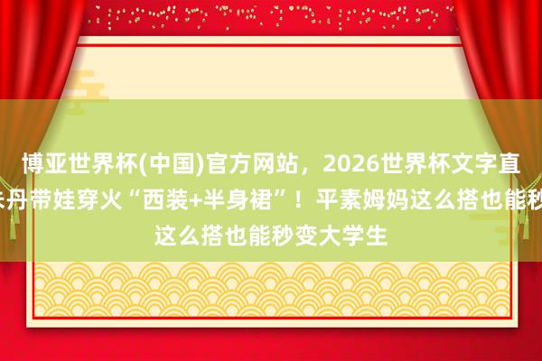 博亚世界杯(中国)官方网站，2026世界杯文字直播 43岁朱丹带娃穿火“西装+半身裙”！平素姆妈这么搭也能秒变大学生