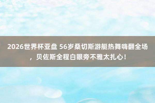 2026世界杯亚盘 56岁桑切斯游艇热舞嗨翻全场，贝佐斯全程白眼旁不雅太扎心！