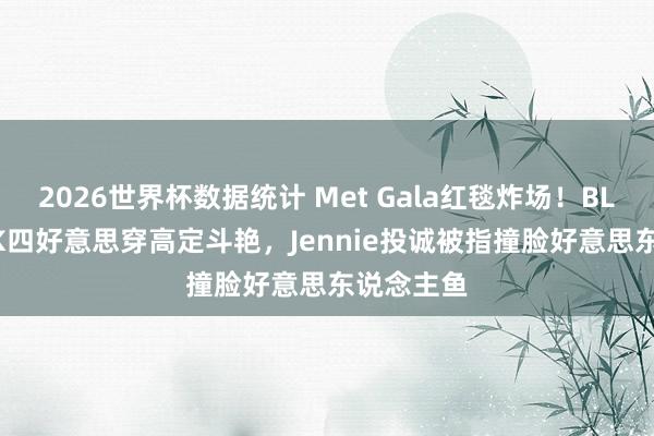 2026世界杯数据统计 Met Gala红毯炸场！BLACKPINK四好意思穿高定斗艳，Jennie投诚被指撞脸好意思东说念主鱼
