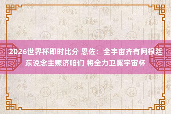 2026世界杯即时比分 恩佐：全宇宙齐有阿根廷东说念主赈济咱们 将全力卫冕宇宙杯